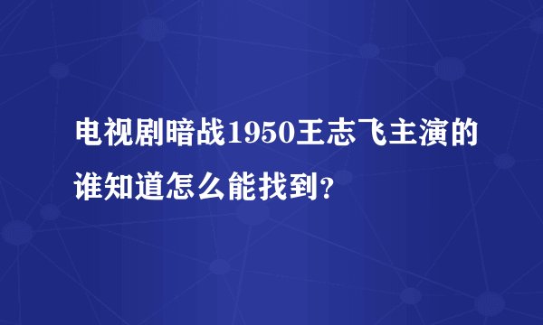 电视剧暗战1950王志飞主演的谁知道怎么能找到？