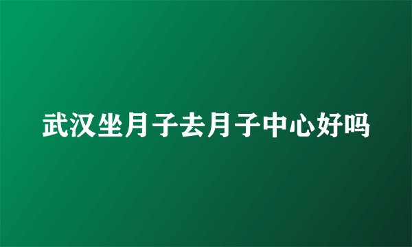 武汉坐月子去月子中心好吗