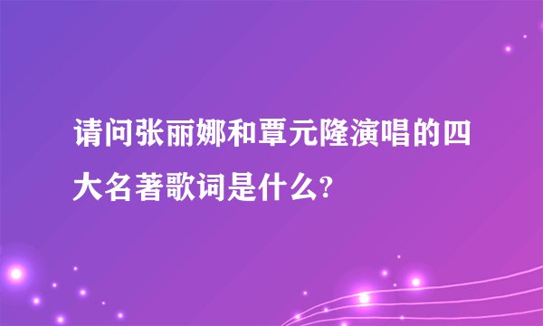 请问张丽娜和覃元隆演唱的四大名著歌词是什么?