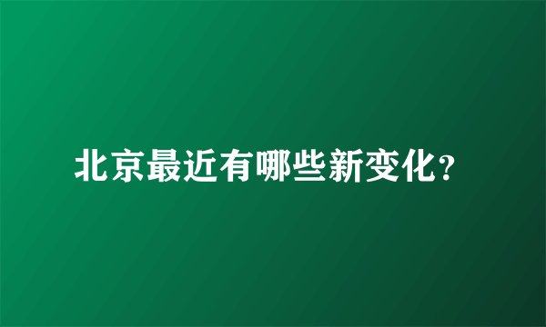 北京最近有哪些新变化？