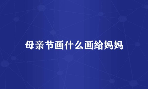 母亲节画什么画给妈妈
