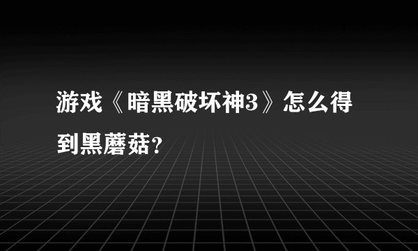 游戏《暗黑破坏神3》怎么得到黑蘑菇？