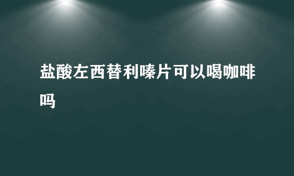 盐酸左西替利嗪片可以喝咖啡吗