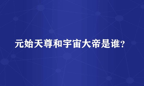 元始天尊和宇宙大帝是谁?