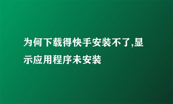 为何下载得快手安装不了,显示应用程序未安装