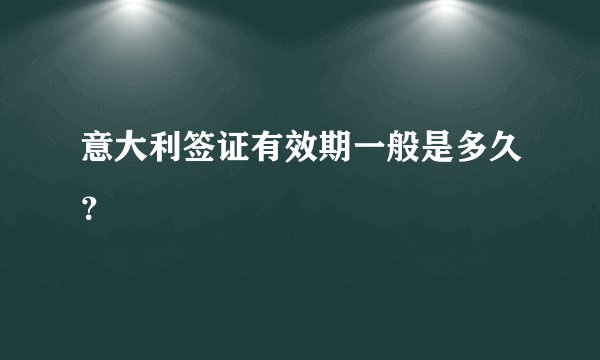 意大利签证有效期一般是多久？
