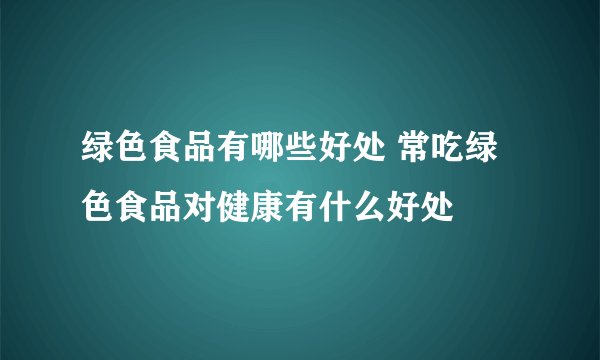 绿色食品有哪些好处 常吃绿色食品对健康有什么好处