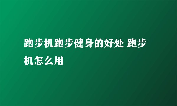 跑步机跑步健身的好处 跑步机怎么用