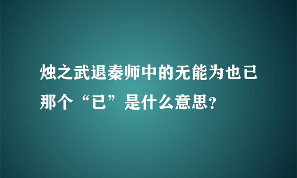 烛之武退秦师中的无能为也已那个“已”是什么意思？