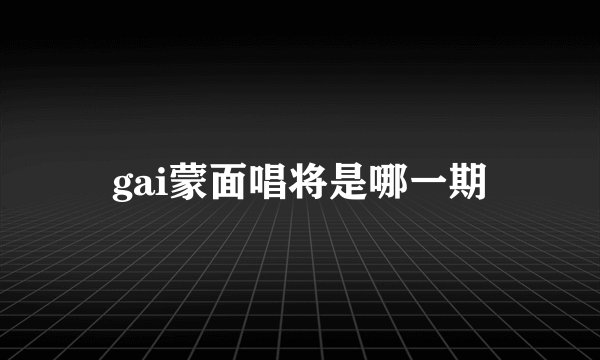 gai蒙面唱将是哪一期