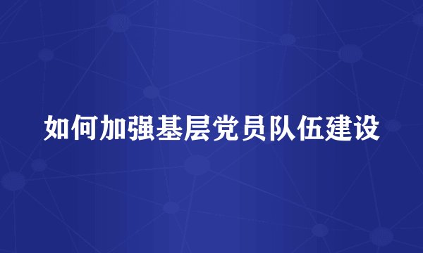 如何加强基层党员队伍建设
