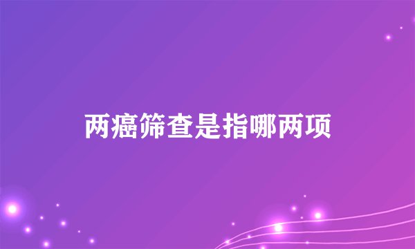 两癌筛查是指哪两项