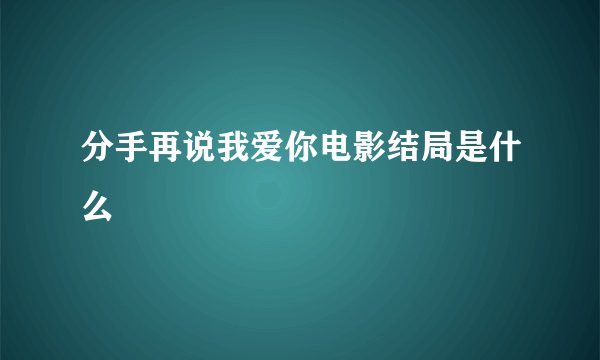 分手再说我爱你电影结局是什么