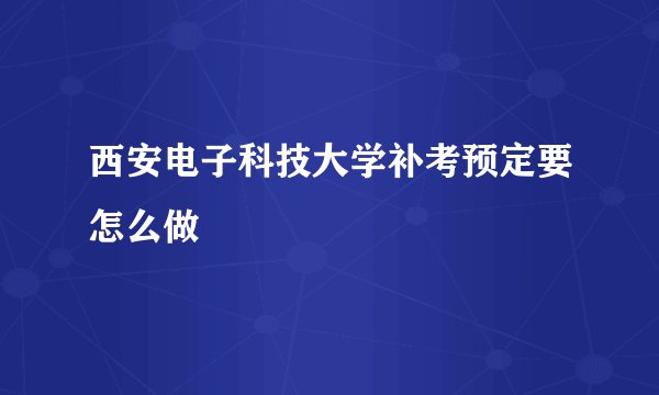 西安电子科技大学补考预定要怎么做