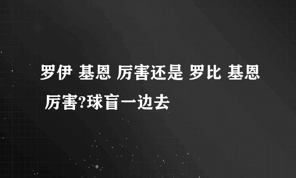 罗伊 基恩 厉害还是 罗比 基恩 厉害?球盲一边去