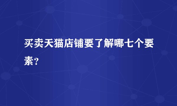买卖天猫店铺要了解哪七个要素？