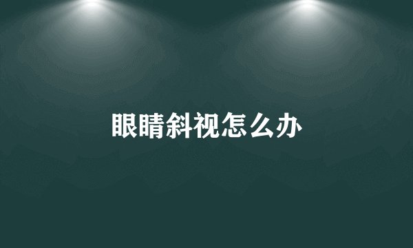 眼睛斜视怎么办