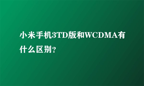 小米手机3TD版和WCDMA有什么区别？