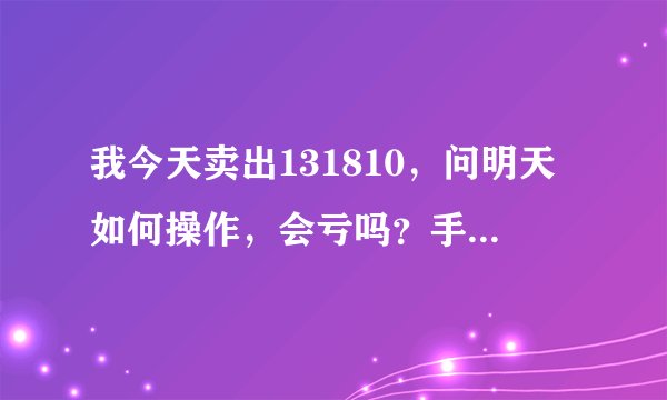 我今天卖出131810，问明天如何操作，会亏吗？手续费怎么算？