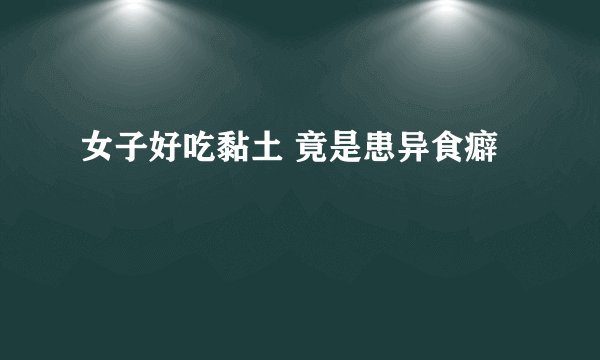 女子好吃黏土 竟是患异食癖