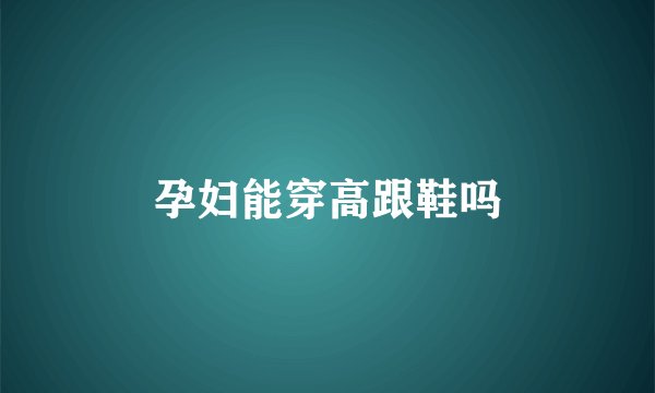 孕妇能穿高跟鞋吗