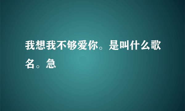 我想我不够爱你。是叫什么歌名。急