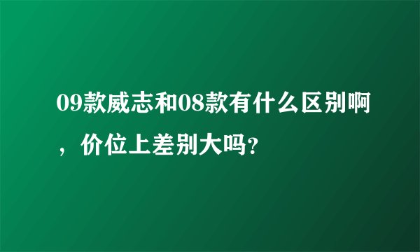 09款威志和08款有什么区别啊,价位上差别大吗?