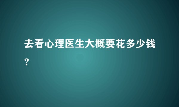 去看心理医生大概要花多少钱？