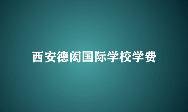 西安德闳国际学校学费