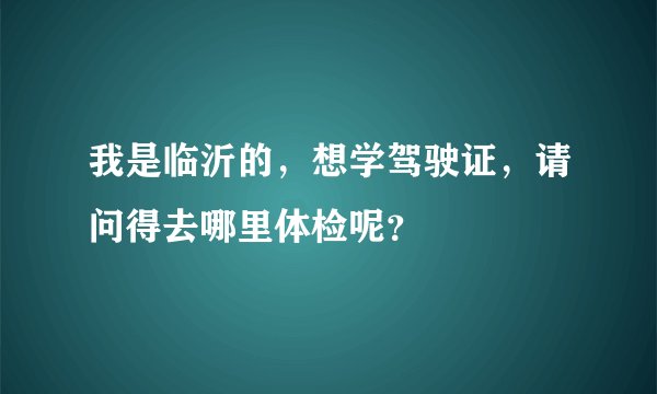 我是临沂的，想学驾驶证，请问得去哪里体检呢？