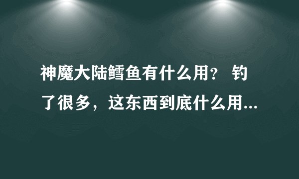 神魔大陆鳕鱼有什么用？ 钓了很多，这东西到底什么用啊？ 知道的说下，我学了厨师的，怎么烹调？