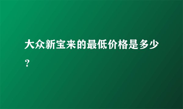 大众新宝来的最低价格是多少？