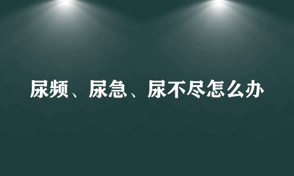 尿频、尿急、尿不尽怎么办