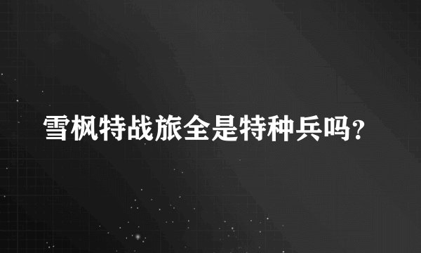 雪枫特战旅全是特种兵吗？