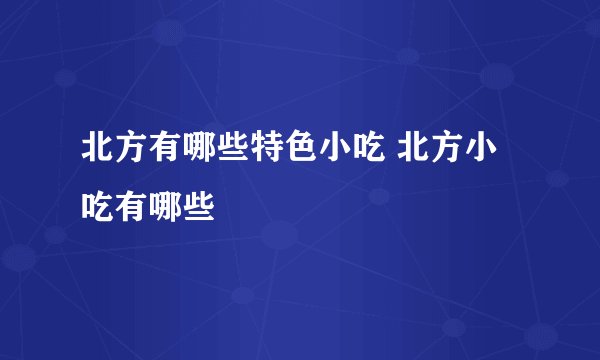 北方有哪些特色小吃 北方小吃有哪些