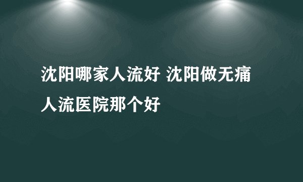 沈阳哪家人流好 沈阳做无痛人流医院那个好