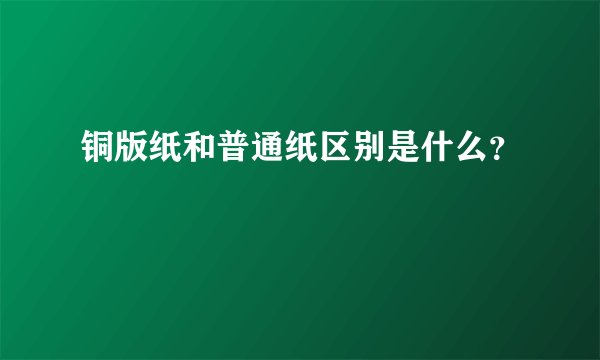 铜版纸和普通纸区别是什么？