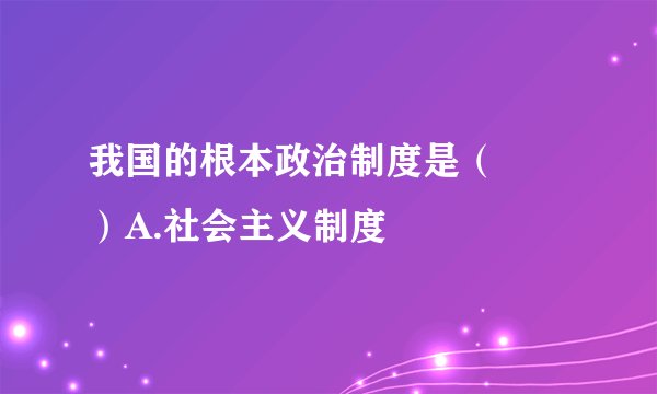 我国的根本政治制度是（　　）A.社会主义制度