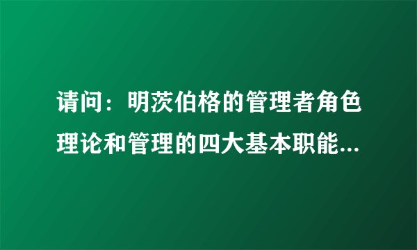 请问：明茨伯格的管理者角色理论和管理的四大基本职能（管理就是计划控制领组织）的异同是什么