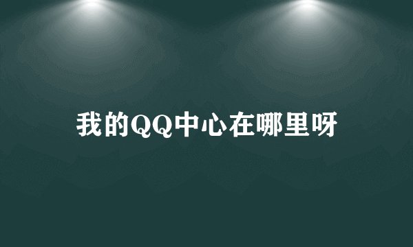 我的QQ中心在哪里呀