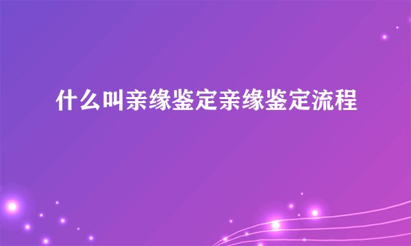 什么叫亲缘鉴定亲缘鉴定流程