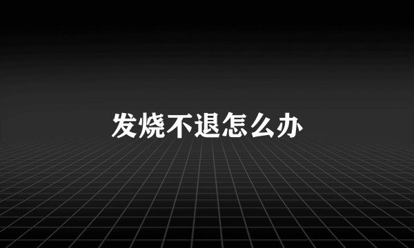 发烧不退怎么办