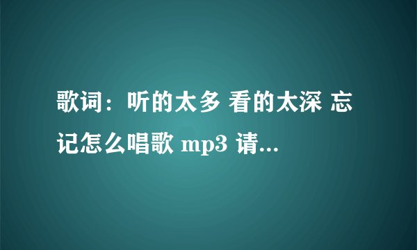 歌词：听的太多 看的太深 忘记怎么唱歌 mp3 请问是那首歌曲？