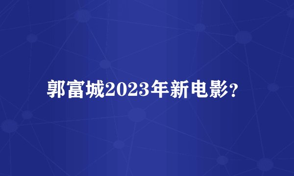 郭富城2023年新电影？