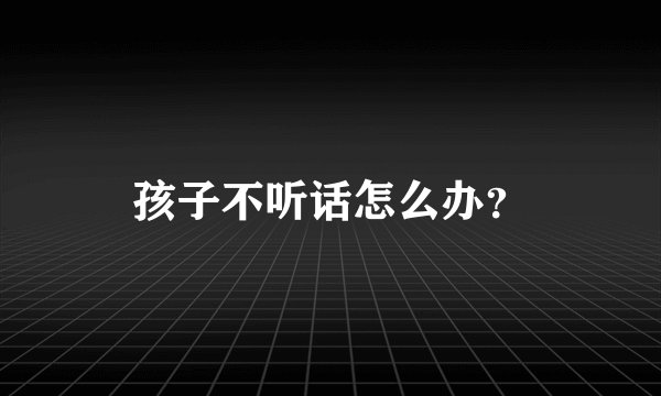 孩子不听话怎么办？