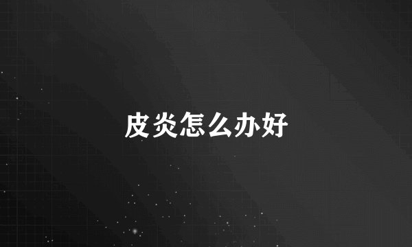 皮炎怎么办好