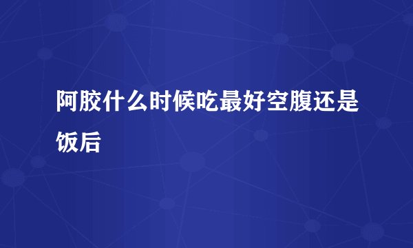 阿胶什么时候吃最好空腹还是饭后