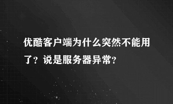 优酷客户端为什么突然不能用了？说是服务器异常？