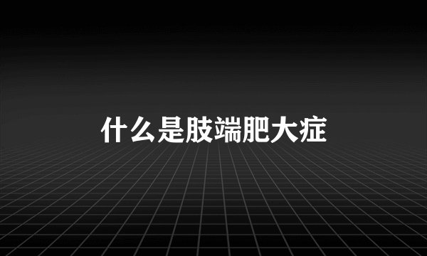 什么是肢端肥大症