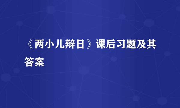 《两小儿辩日》课后习题及其答案